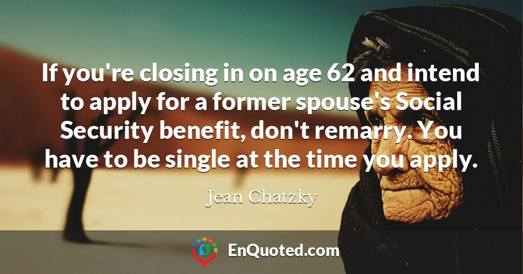 If you're closing in on age 62 and intend to apply for a former spouse's Social Security benefit, don't remarry. You have to be single at the time you apply.