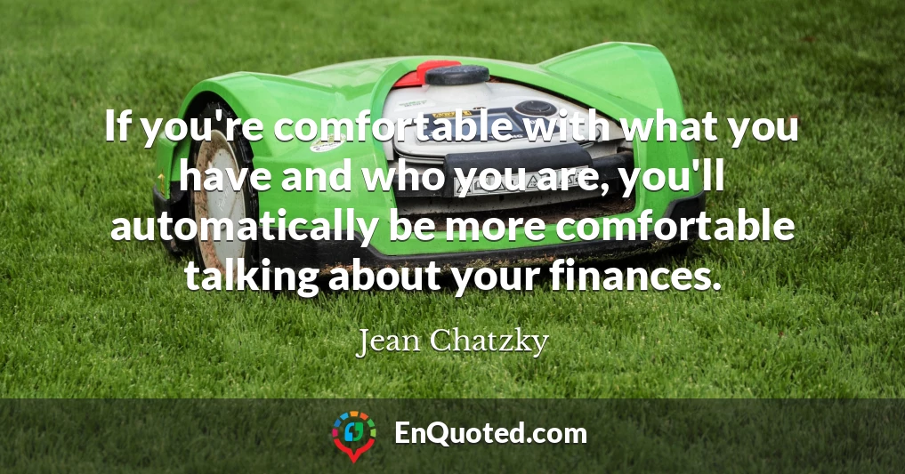 If you're comfortable with what you have and who you are, you'll automatically be more comfortable talking about your finances.