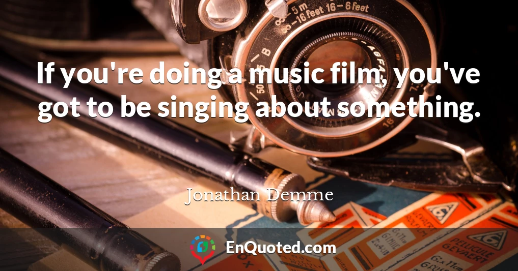 If you're doing a music film, you've got to be singing about something.