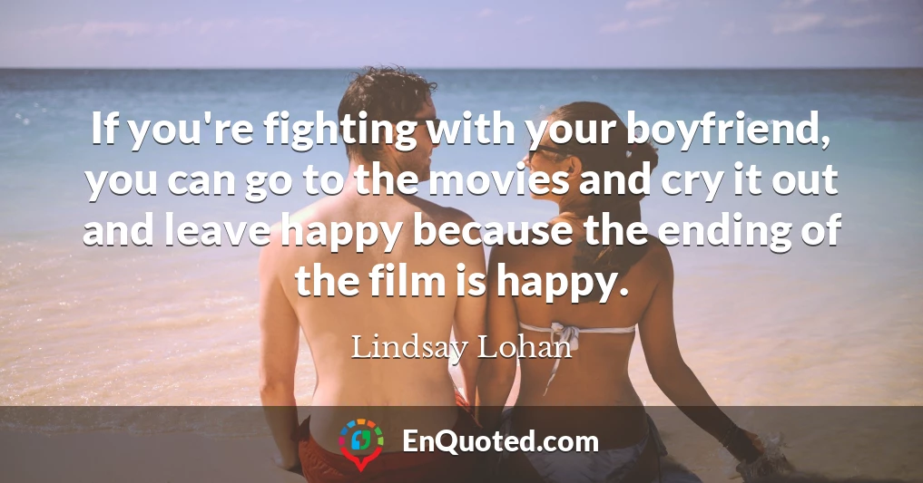 If you're fighting with your boyfriend, you can go to the movies and cry it out and leave happy because the ending of the film is happy.