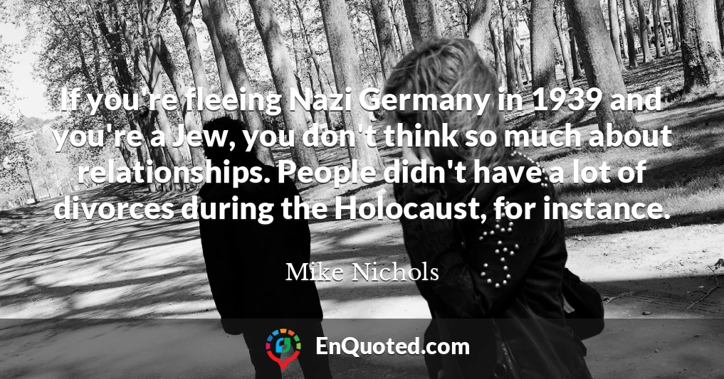 If you're fleeing Nazi Germany in 1939 and you're a Jew, you don't think so much about relationships. People didn't have a lot of divorces during the Holocaust, for instance.