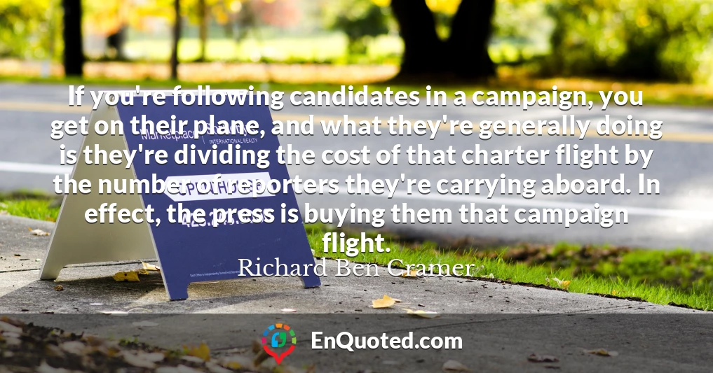 If you're following candidates in a campaign, you get on their plane, and what they're generally doing is they're dividing the cost of that charter flight by the number of reporters they're carrying aboard. In effect, the press is buying them that campaign flight.