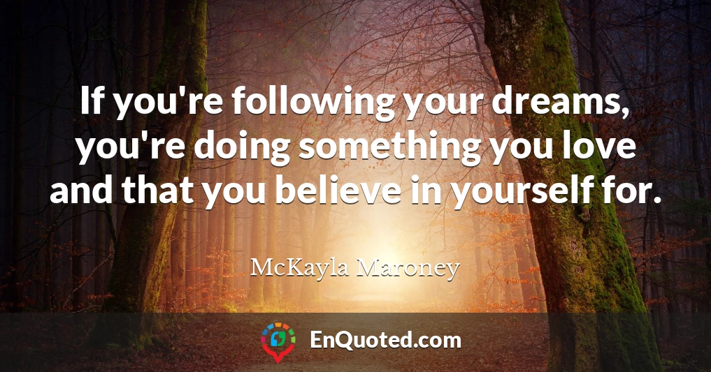 If you're following your dreams, you're doing something you love and that you believe in yourself for.