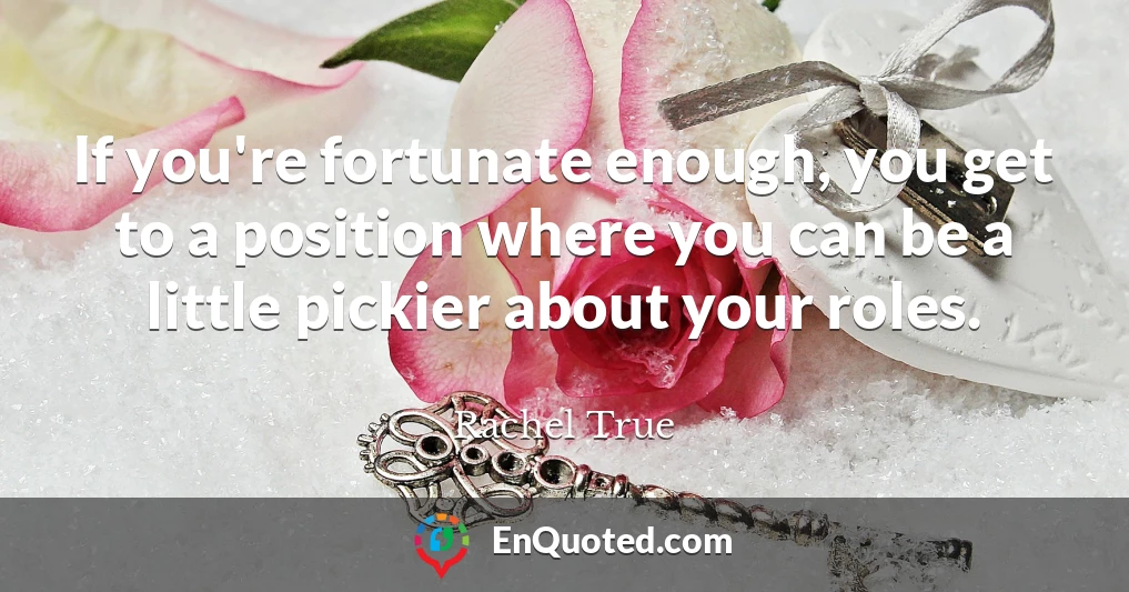 If you're fortunate enough, you get to a position where you can be a little pickier about your roles.