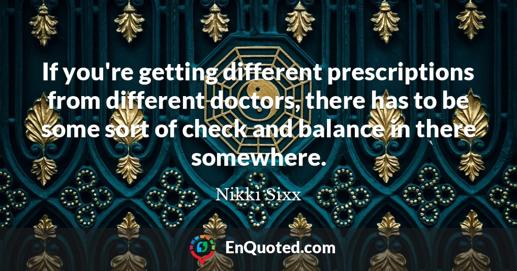 If you're getting different prescriptions from different doctors, there has to be some sort of check and balance in there somewhere.