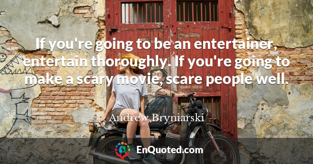 If you're going to be an entertainer, entertain thoroughly. If you're going to make a scary movie, scare people well.