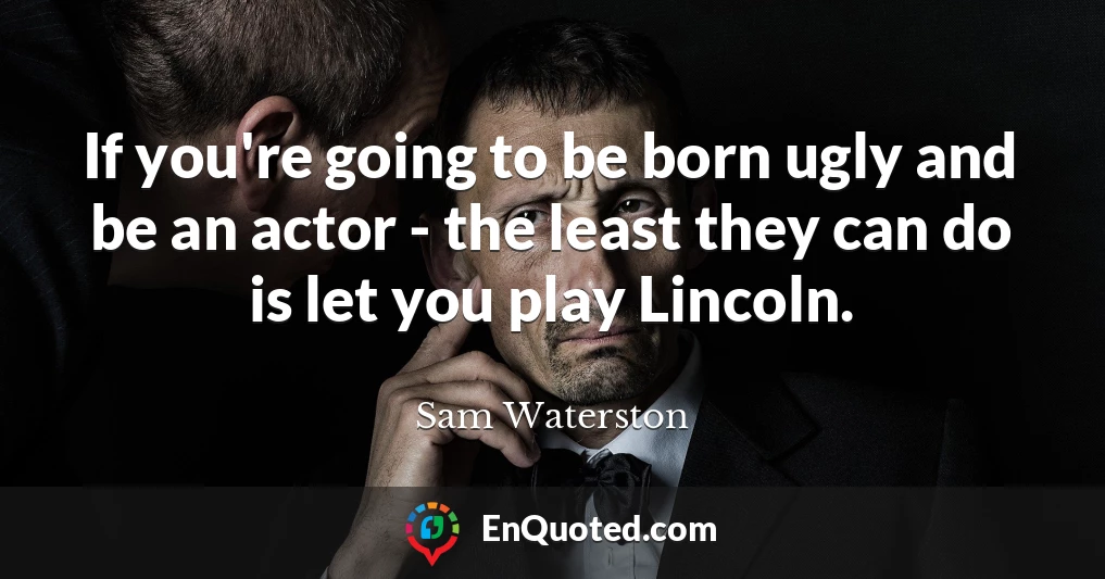 If you're going to be born ugly and be an actor - the least they can do is let you play Lincoln.