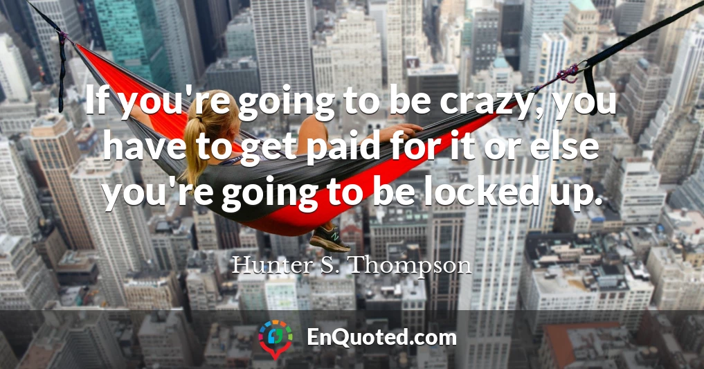 If you're going to be crazy, you have to get paid for it or else you're going to be locked up.