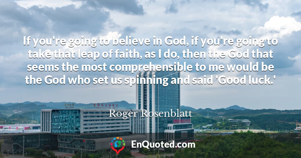 If you're going to believe in God, if you're going to take that leap of faith, as I do, then the God that seems the most comprehensible to me would be the God who set us spinning and said 'Good luck.'