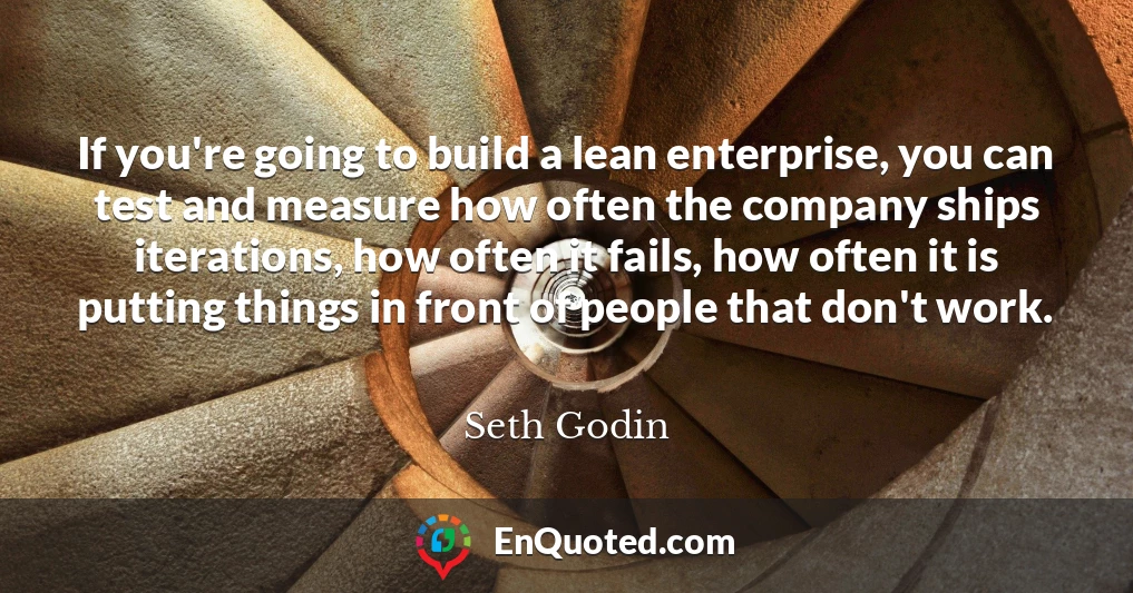 If you're going to build a lean enterprise, you can test and measure how often the company ships iterations, how often it fails, how often it is putting things in front of people that don't work.