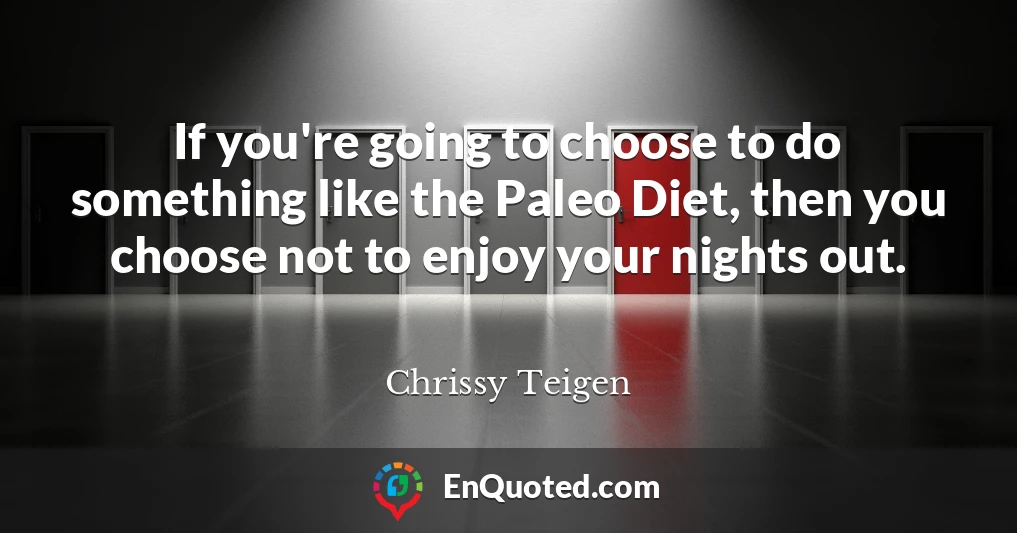 If you're going to choose to do something like the Paleo Diet, then you choose not to enjoy your nights out.