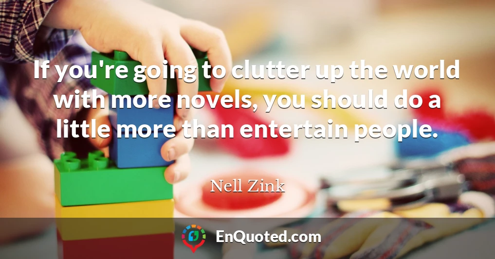 If you're going to clutter up the world with more novels, you should do a little more than entertain people.