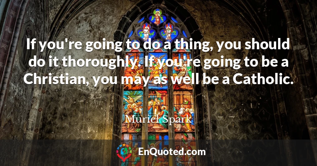 If you're going to do a thing, you should do it thoroughly. If you're going to be a Christian, you may as well be a Catholic.