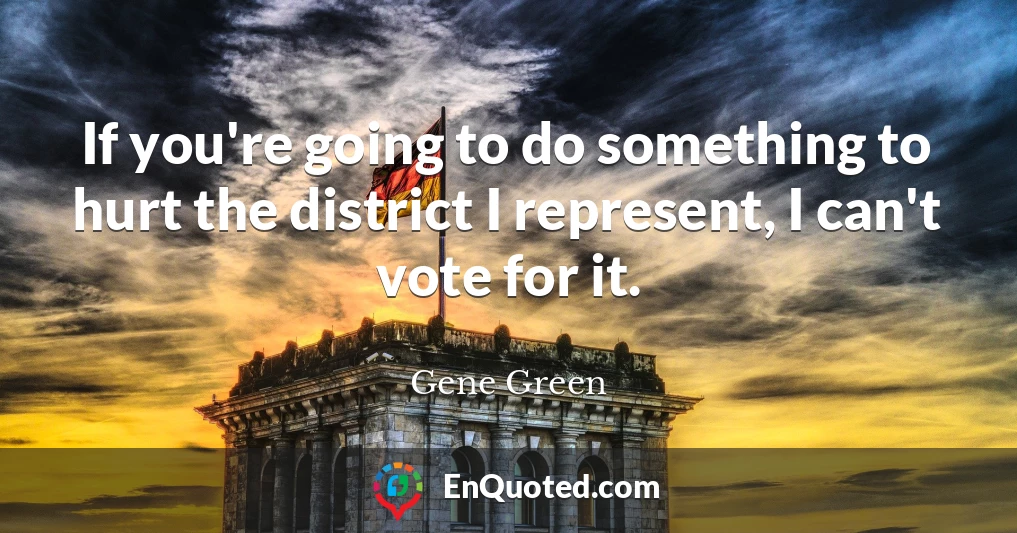 If you're going to do something to hurt the district I represent, I can't vote for it.