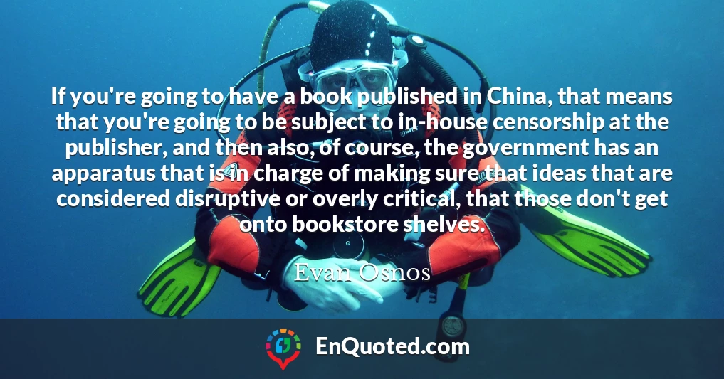 If you're going to have a book published in China, that means that you're going to be subject to in-house censorship at the publisher, and then also, of course, the government has an apparatus that is in charge of making sure that ideas that are considered disruptive or overly critical, that those don't get onto bookstore shelves.