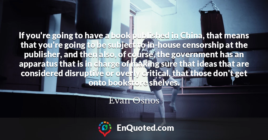 If you're going to have a book published in China, that means that you're going to be subject to in-house censorship at the publisher, and then also, of course, the government has an apparatus that is in charge of making sure that ideas that are considered disruptive or overly critical, that those don't get onto bookstore shelves.