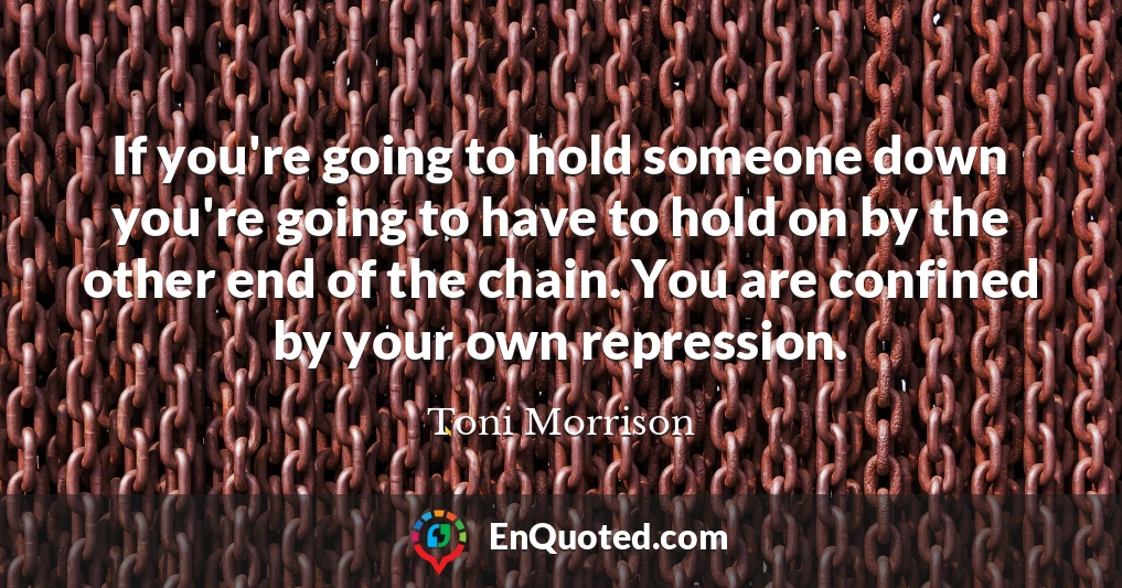 If you're going to hold someone down you're going to have to hold on by the other end of the chain. You are confined by your own repression.