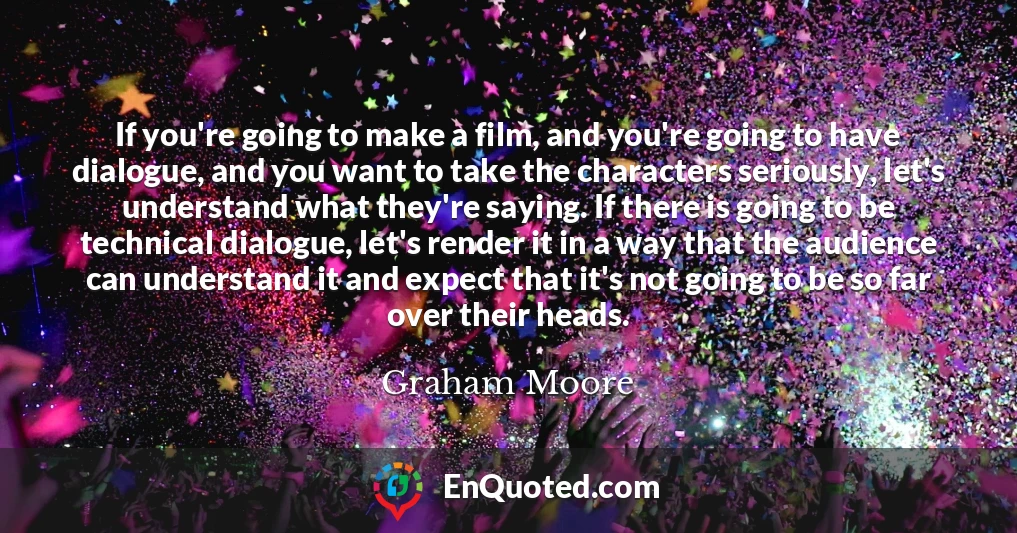 If you're going to make a film, and you're going to have dialogue, and you want to take the characters seriously, let's understand what they're saying. If there is going to be technical dialogue, let's render it in a way that the audience can understand it and expect that it's not going to be so far over their heads.