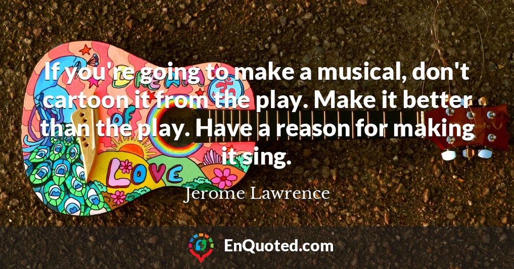 If you're going to make a musical, don't cartoon it from the play. Make it better than the play. Have a reason for making it sing.