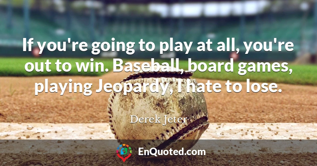 If you're going to play at all, you're out to win. Baseball, board games, playing Jeopardy, I hate to lose.