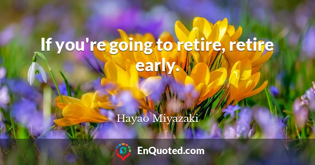 If you're going to retire, retire early.