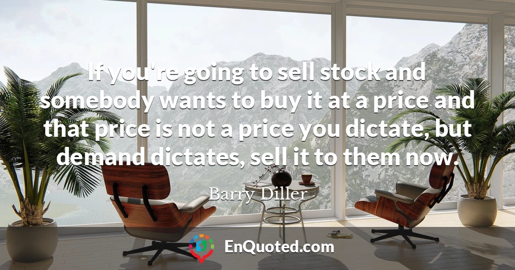 If you're going to sell stock and somebody wants to buy it at a price and that price is not a price you dictate, but demand dictates, sell it to them now.
