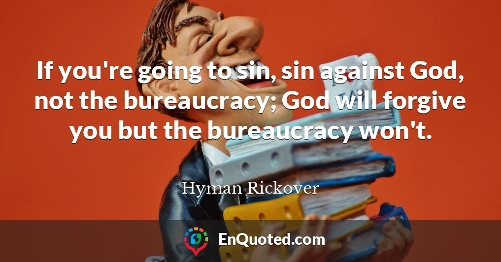 If you're going to sin, sin against God, not the bureaucracy; God will forgive you but the bureaucracy won't.