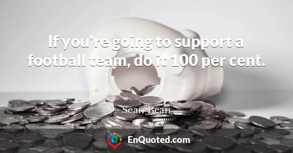 If you're going to support a football team, do it 100 per cent.