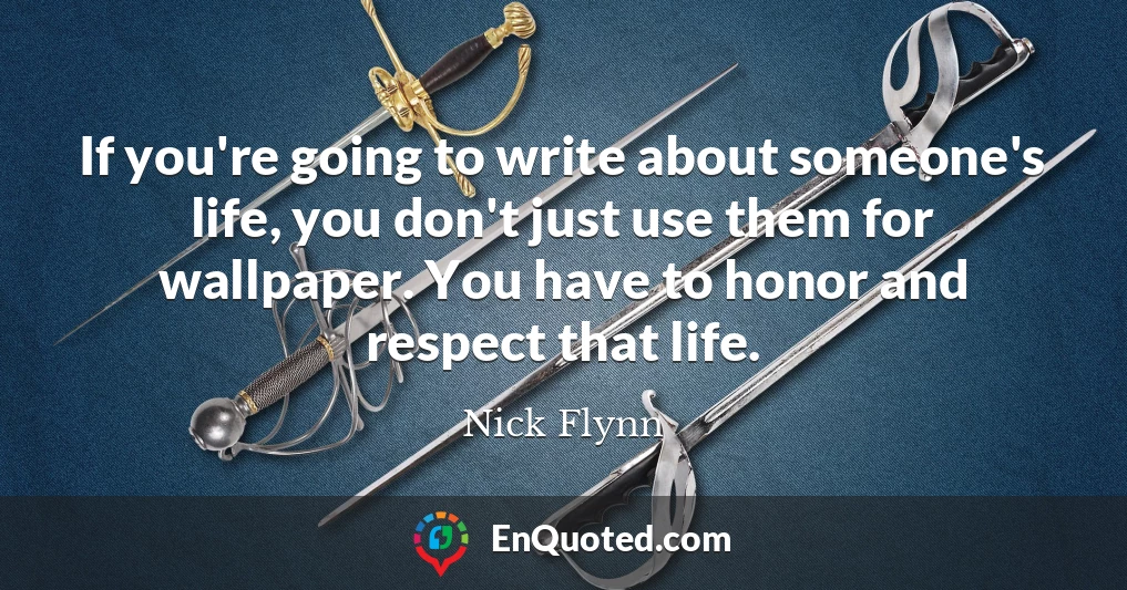 If you're going to write about someone's life, you don't just use them for wallpaper. You have to honor and respect that life.