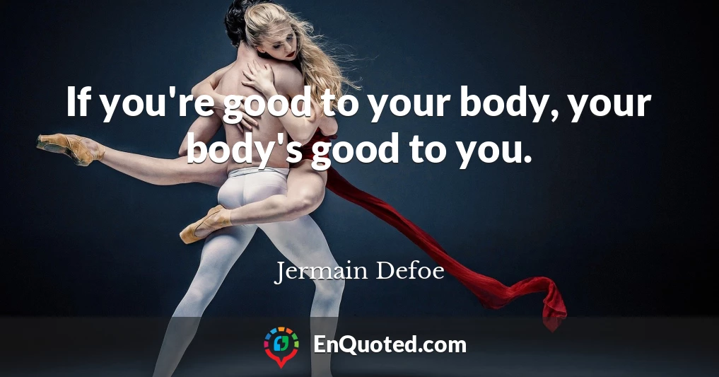 If you're good to your body, your body's good to you.