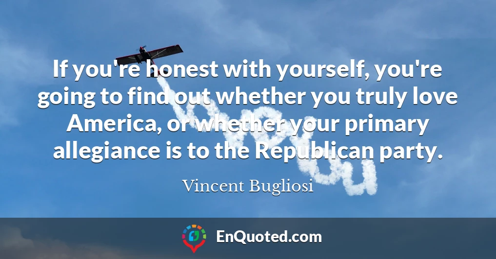 If you're honest with yourself, you're going to find out whether you truly love America, or whether your primary allegiance is to the Republican party.