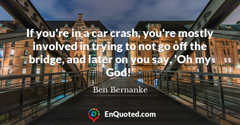 If you're in a car crash, you're mostly involved in trying to not go off the bridge, and later on you say, 'Oh my God!'