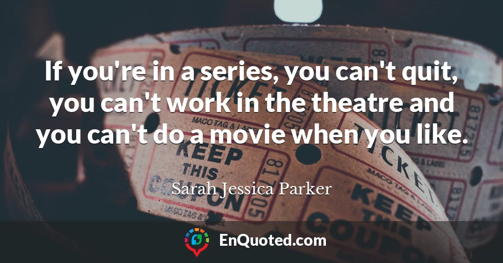 If you're in a series, you can't quit, you can't work in the theatre and you can't do a movie when you like.