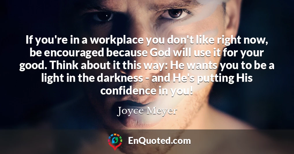 If you're in a workplace you don't like right now, be encouraged because God will use it for your good. Think about it this way: He wants you to be a light in the darkness - and He's putting His confidence in you!