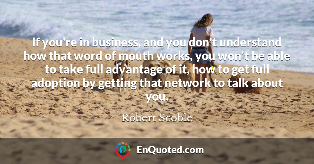 If you're in business, and you don't understand how that word of mouth works, you won't be able to take full advantage of it, how to get full adoption by getting that network to talk about you.