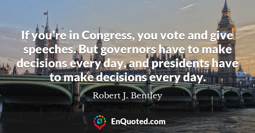 If you're in Congress, you vote and give speeches. But governors have to make decisions every day, and presidents have to make decisions every day.