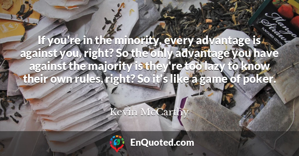 If you're in the minority, every advantage is against you, right? So the only advantage you have against the majority is they're too lazy to know their own rules, right? So it's like a game of poker.