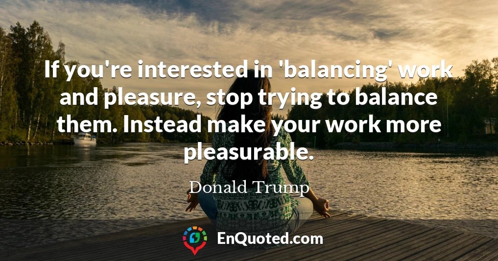 If you're interested in 'balancing' work and pleasure, stop trying to balance them. Instead make your work more pleasurable.