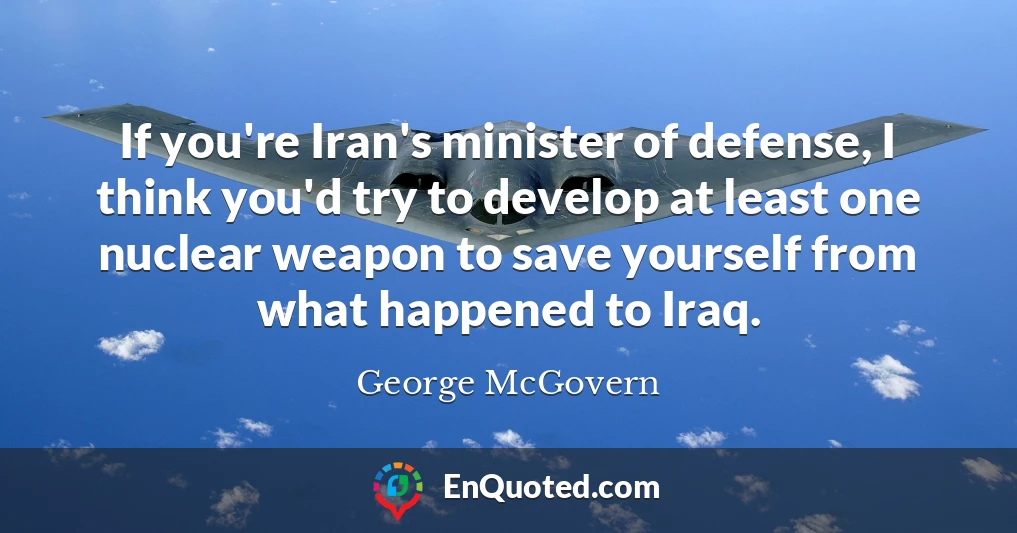 If you're Iran's minister of defense, I think you'd try to develop at least one nuclear weapon to save yourself from what happened to Iraq.