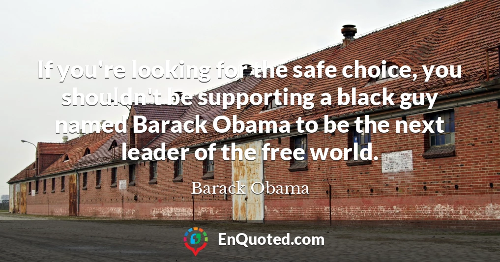 If you're looking for the safe choice, you shouldn't be supporting a black guy named Barack Obama to be the next leader of the free world.