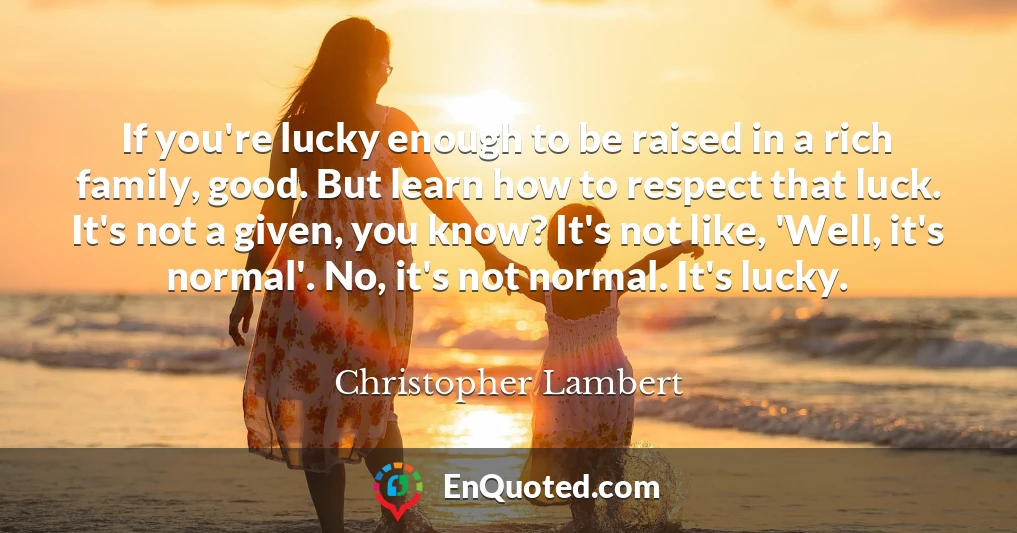 If you're lucky enough to be raised in a rich family, good. But learn how to respect that luck. It's not a given, you know? It's not like, 'Well, it's normal'. No, it's not normal. It's lucky.