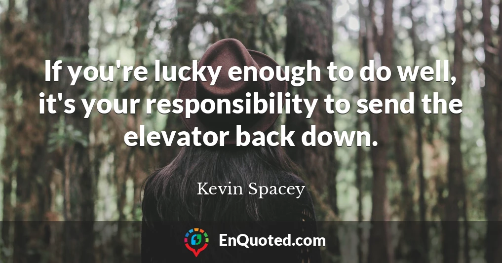 If you're lucky enough to do well, it's your responsibility to send the elevator back down.