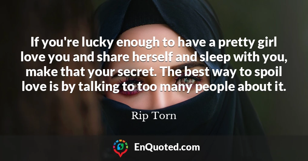 If you're lucky enough to have a pretty girl love you and share herself and sleep with you, make that your secret. The best way to spoil love is by talking to too many people about it.