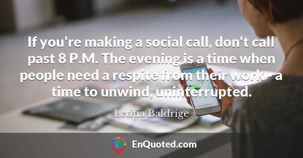 If you're making a social call, don't call past 8 P.M. The evening is a time when people need a respite from their work - a time to unwind, uninterrupted.