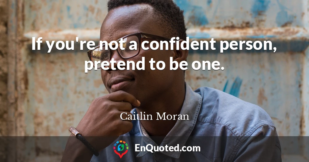 If you're not a confident person, pretend to be one.