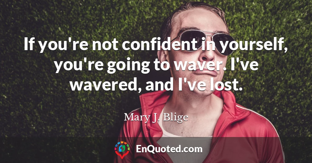 If you're not confident in yourself, you're going to waver. I've wavered, and I've lost.