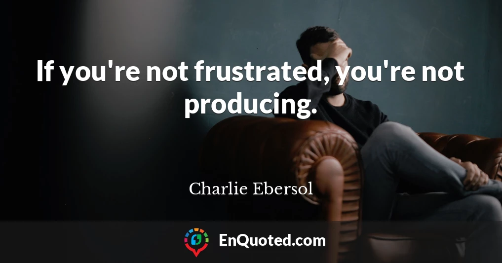 If you're not frustrated, you're not producing.