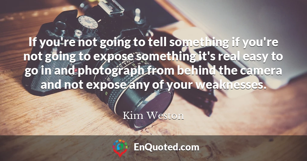If you're not going to tell something if you're not going to expose something it's real easy to go in and photograph from behind the camera and not expose any of your weaknesses.