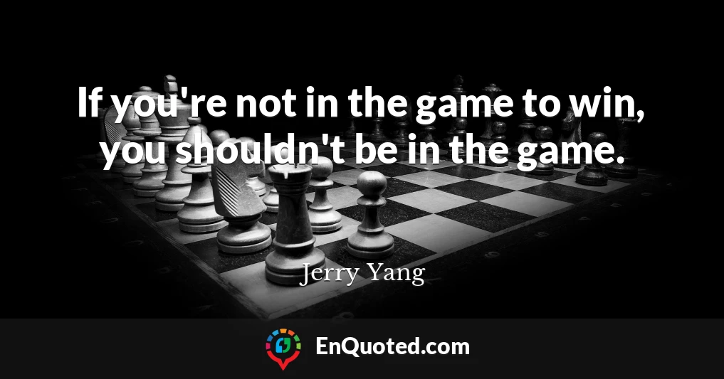 If you're not in the game to win, you shouldn't be in the game.