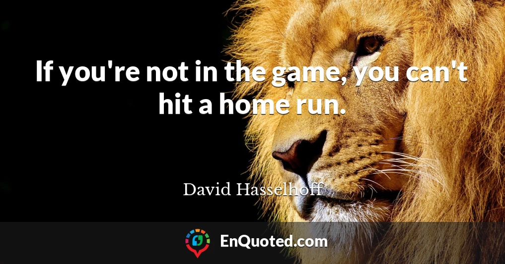 If you're not in the game, you can't hit a home run.